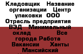 Кладовщик › Название организации ­ Центр упаковки, ООО › Отрасль предприятия ­ ВЭД › Минимальный оклад ­ 19 000 - Все города Работа » Вакансии   . Ханты-Мансийский,Нефтеюганск г.